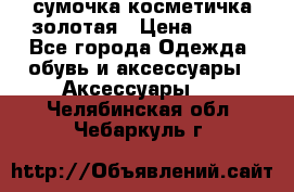 сумочка косметичка золотая › Цена ­ 300 - Все города Одежда, обувь и аксессуары » Аксессуары   . Челябинская обл.,Чебаркуль г.